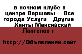 Open Bar в ночном клубе в центре Варшавы! - Все города Услуги » Другие   . Ханты-Мансийский,Лангепас г.